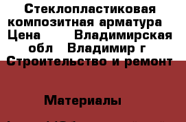 Стеклопластиковая композитная арматура › Цена ­ 7 - Владимирская обл., Владимир г. Строительство и ремонт » Материалы   